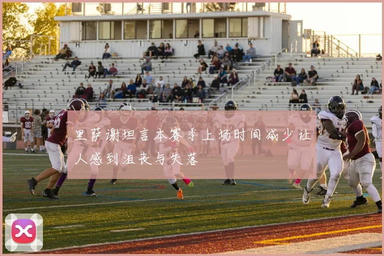 里萨谢坦言本赛季上场时间减少让人感到沮丧与失落