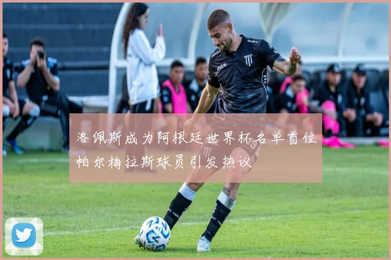 洛佩斯成为阿根廷世界杯名单首位帕尔梅拉斯球员引发热议
