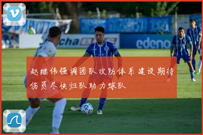 赵继伟强调团队攻防体系建设期待伤员尽快归队助力球队