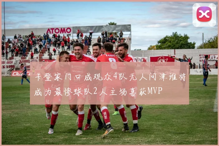 卡登家门口成观众4队无人问津谁将成为最惨球队2人主场喜获MVP