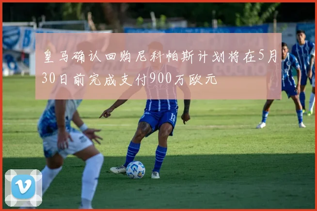 皇马确认回购尼科帕斯计划将在5月30日前完成支付900万欧元