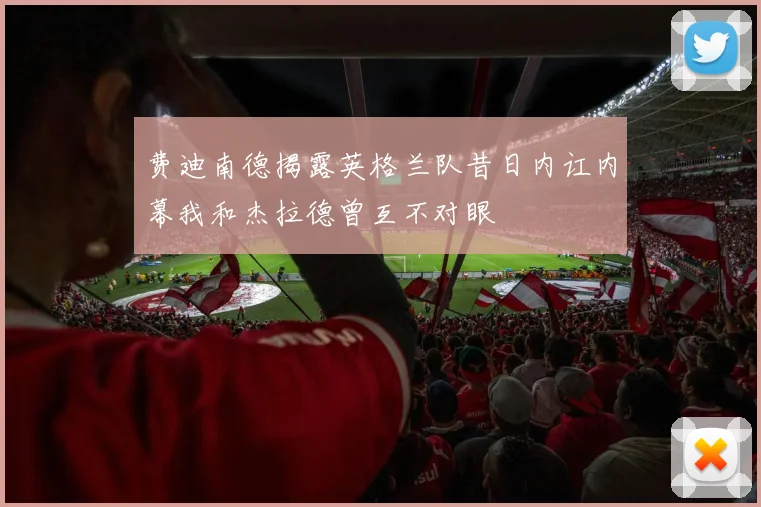 费迪南德揭露英格兰队昔日内讧内幕我和杰拉德曾互不对眼