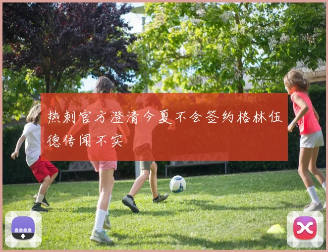 热刺官方澄清今夏不会签约格林伍德传闻不实