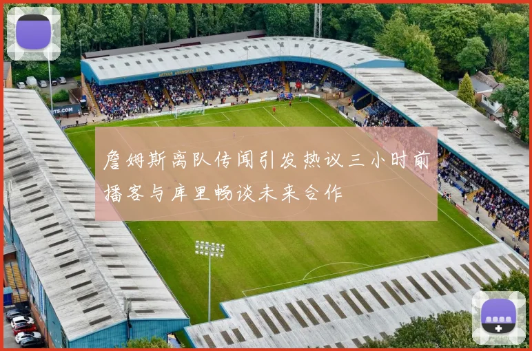 詹姆斯离队传闻引发热议三小时前播客与库里畅谈未来合作