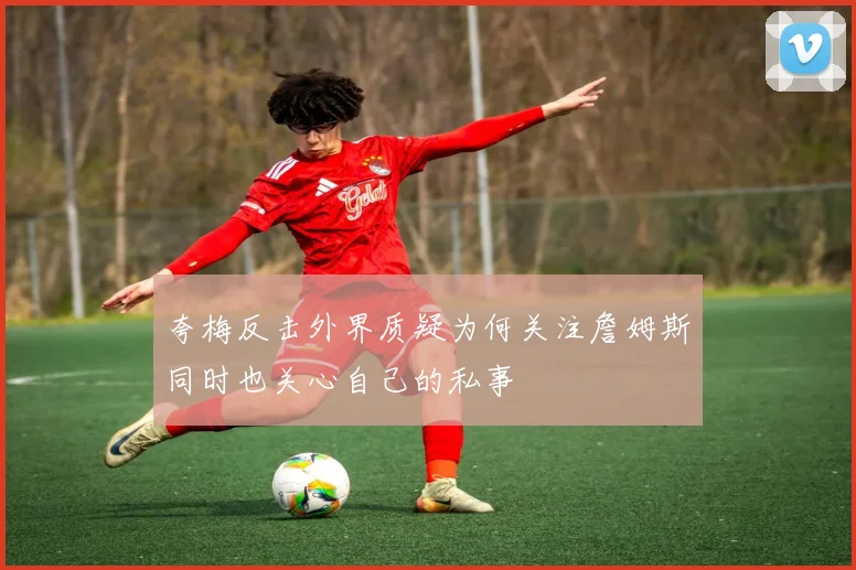 夸梅反击外界质疑为何关注詹姆斯同时也关心自己的私事