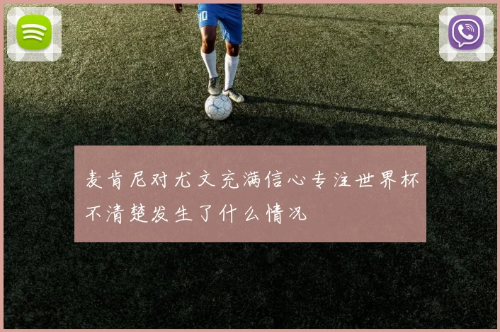 麦肯尼对尤文充满信心专注世界杯不清楚发生了什么情况