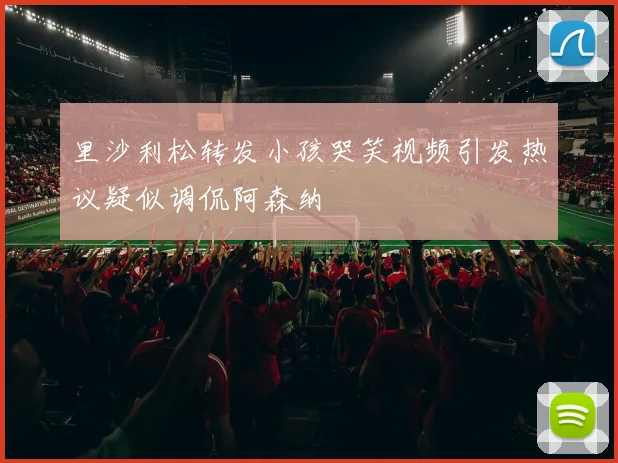 里沙利松转发小孩哭笑视频引发热议疑似调侃阿森纳