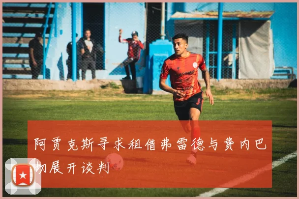 阿贾克斯寻求租借弗雷德与费内巴切展开谈判