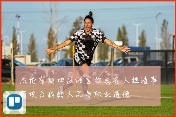 杰伦布朗回应谣言称总有人捏造事实攻击我的人品与职业道德