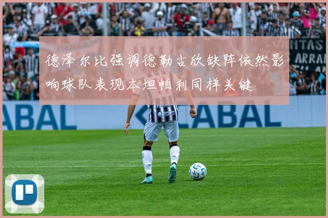 德泽尔比强调德勒古欣缺阵依然影响球队表现本坦帕利同样关键