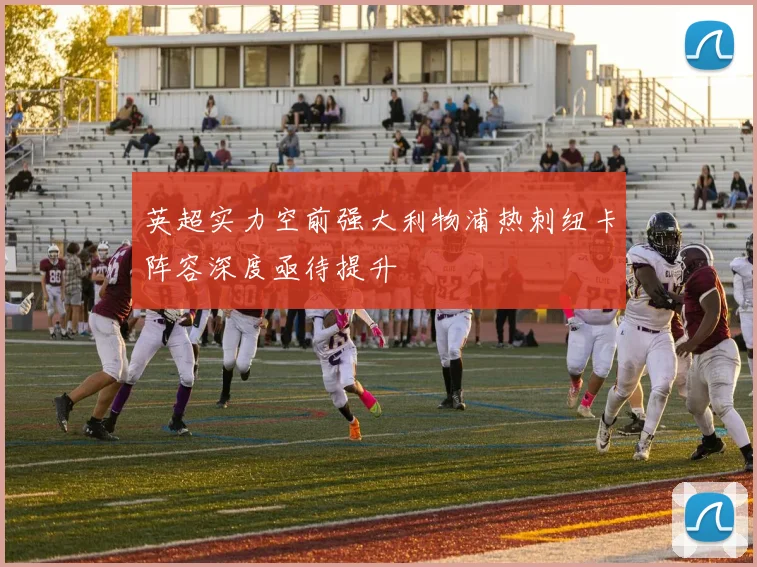 英超实力空前强大利物浦热刺纽卡阵容深度亟待提升
