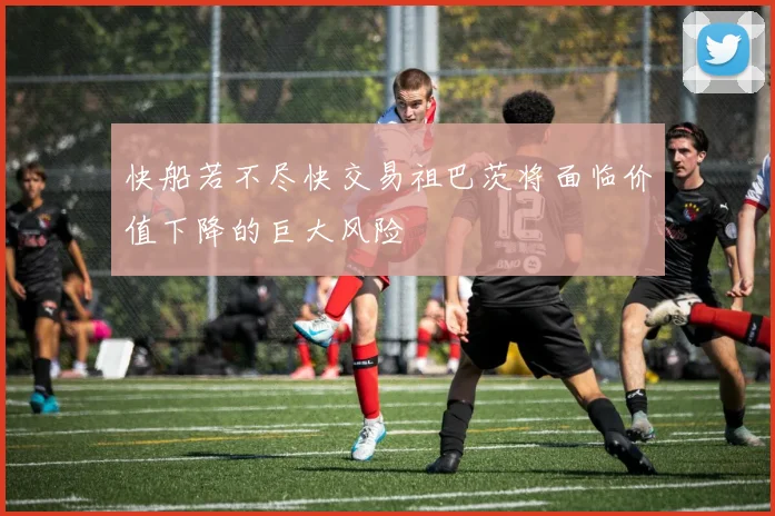 快船若不尽快交易祖巴茨将面临价值下降的巨大风险