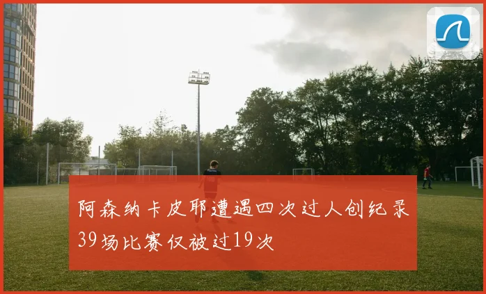 阿森纳卡皮耶遭遇四次过人创纪录39场比赛仅被过19次