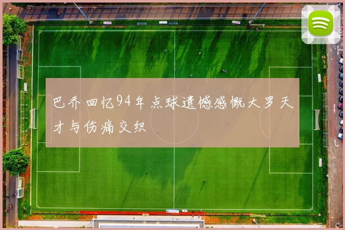 巴乔回忆94年点球遗憾感慨大罗天才与伤痛交织
