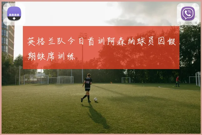 英格兰队今日首训阿森纳球员因假期缺席训练