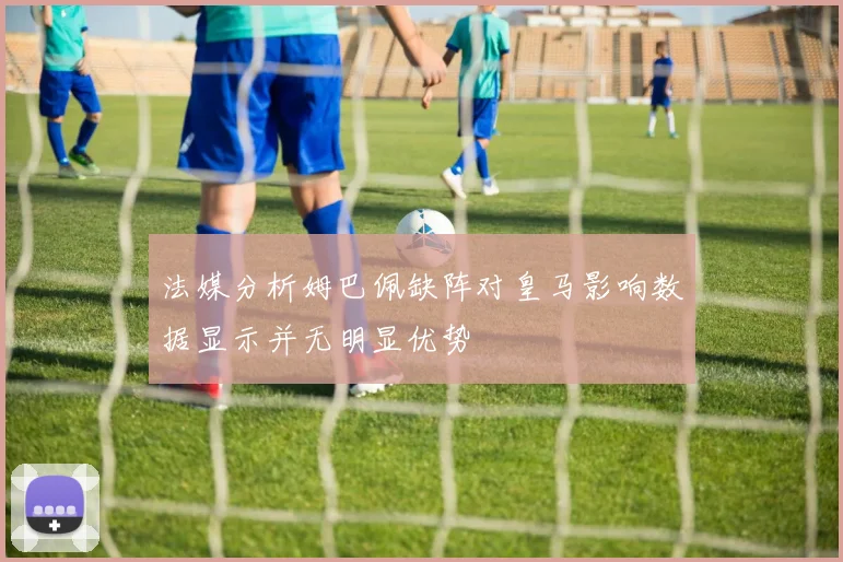 法媒分析姆巴佩缺阵对皇马影响数据显示并无明显优势