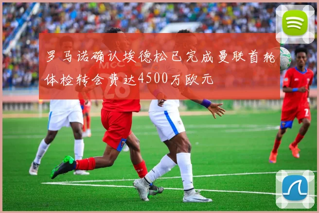 罗马诺确认埃德松已完成曼联首轮体检转会费达4500万欧元