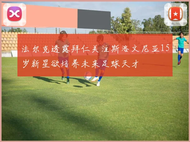 法尔克透露拜仁关注斯洛文尼亚15岁新星欲培养未来足球天才