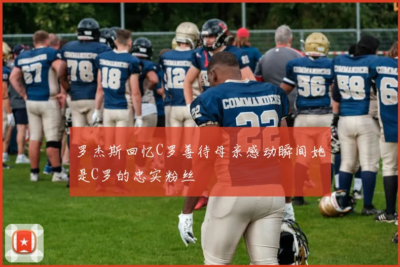 罗杰斯回忆C罗善待母亲感动瞬间她是C罗的忠实粉丝