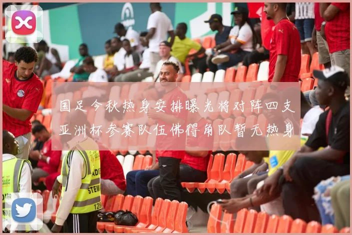 国足今秋热身安排曝光将对阵四支亚洲杯参赛队伍佛得角队暂无热身计划