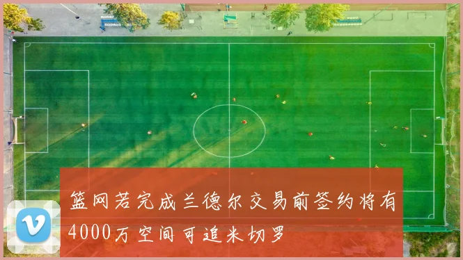 篮网若完成兰德尔交易前签约将有4000万空间可追米切罗