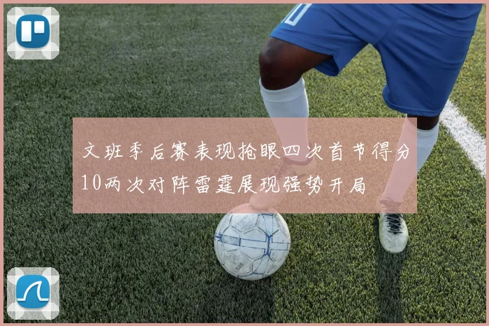文班季后赛表现抢眼四次首节得分10两次对阵雷霆展现强势开局