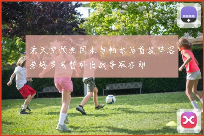 意天空预测国米与帕尔马首发阵容劳塔罗或替补出战争冠在即