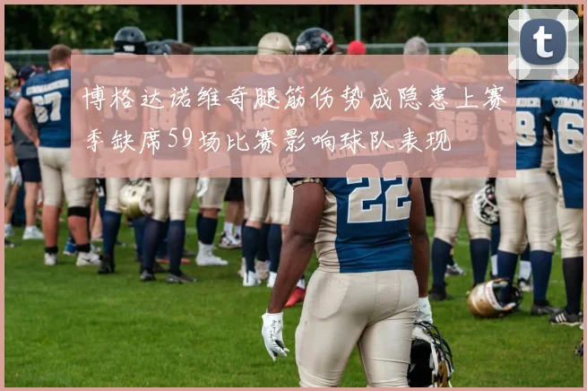 博格达诺维奇腿筋伤势成隐患上赛季缺席59场比赛影响球队表现